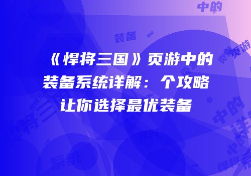 《悍将三国》页游中的装备系统详解：个攻略让你选择最优装备