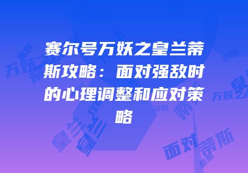 赛尔号万妖之皇兰蒂斯攻略：面对强敌时的心理调整和应对策略