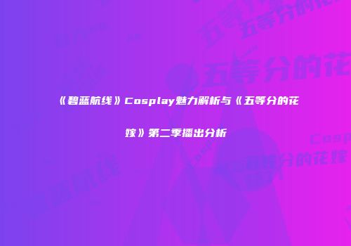 《碧蓝航线》Cosplay魅力解析与《五等分的花嫁》第二季播出分析