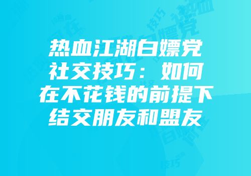热血江湖白嫖党社交技巧：如何在不花钱的前提下结交朋友和盟友