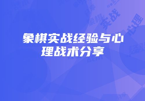 象棋实战经验与心理战术分享