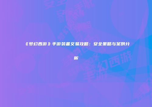 《梦幻西游》手游装备交易攻略：安全策略与案例分析