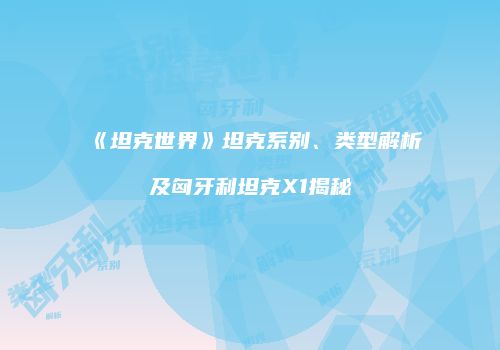《坦克世界》坦克系别、类型解析及匈牙利坦克X1揭秘