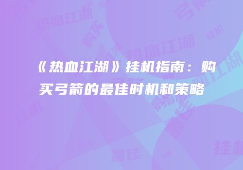 《热血江湖》挂机指南：购买弓箭的最佳时机和策略