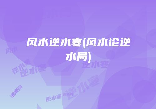 风水逆水寒(风水论逆水局)