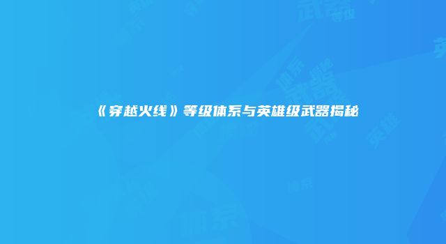 《穿越火线》等级体系与英雄级武器揭秘