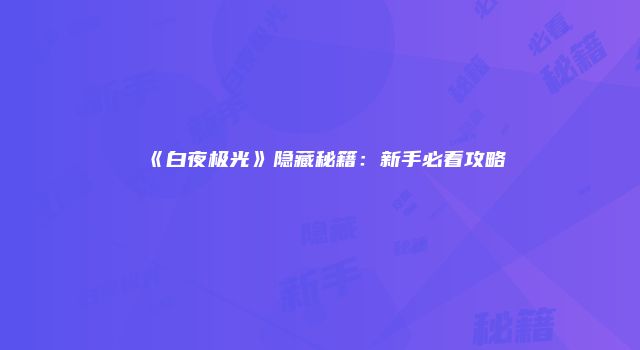 《白夜极光》隐藏秘籍：新手必看攻略