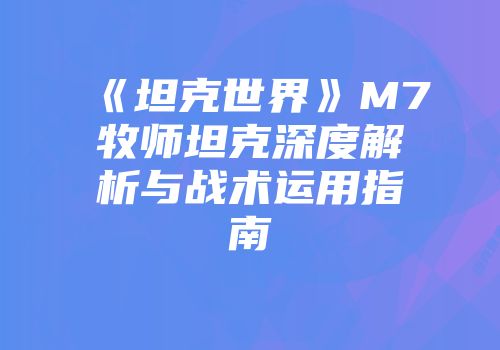 《坦克世界》M7牧师坦克深度解析与战术运用指南