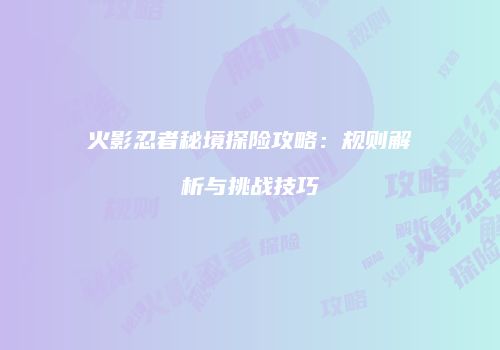 火影忍者秘境探险攻略：规则解析与挑战技巧