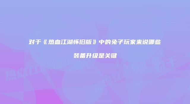 对于《热血江湖怀旧版》中的兔子玩家来说哪些装备升级是关键