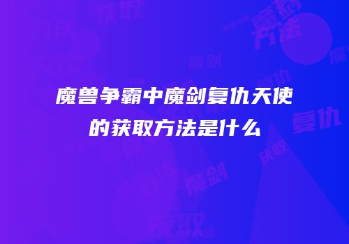 魔兽争霸中魔剑复仇天使的获取方法是什么