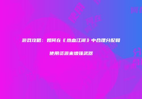 游戏攻略：如何在《热血江湖》中合理分配和使用资源来增强武器