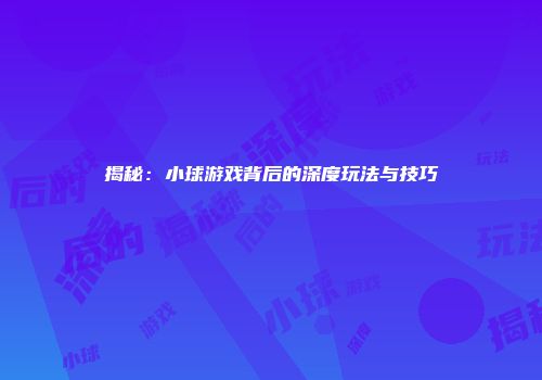 揭秘：小球游戏背后的深度玩法与技巧