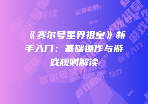 《赛尔号星界祖皇》新手入门：基础操作与游戏规则解读