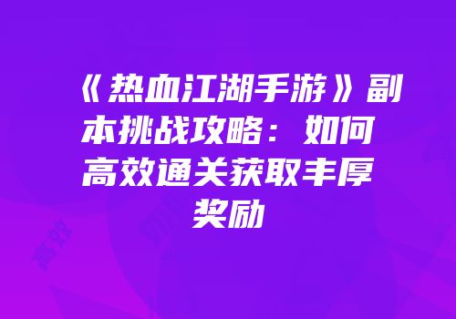 《热血江湖手游》副本挑战攻略：如何高效通关获取丰厚奖励