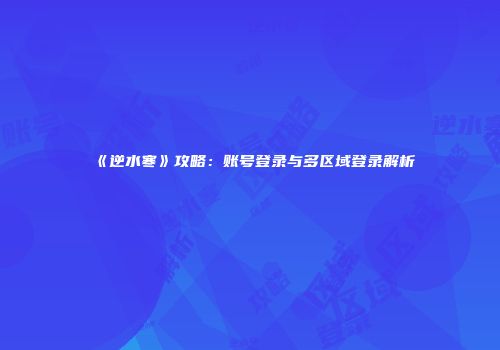 《逆水寒》攻略：账号登录与多区域登录解析