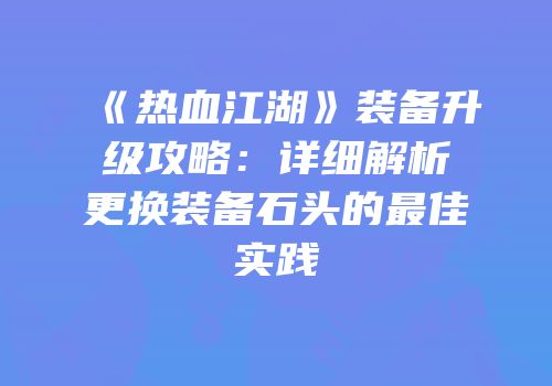 《热血江湖》装备升级攻略：详细解析更换装备石头的最佳实践