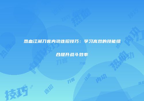 热血江湖刀客内功连招技巧：学习高效的技能组合提升战斗效率