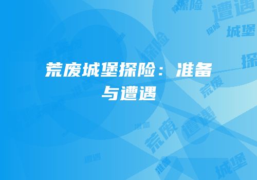 荒废城堡探险：准备与遭遇