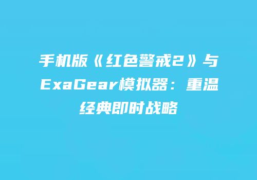 手机版《红色警戒2》与ExaGear模拟器：重温经典即时战略