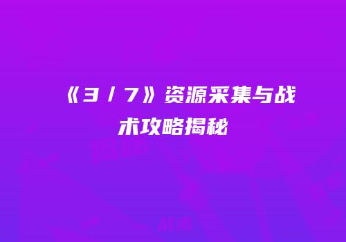 《3／7》资源采集与战术攻略揭秘