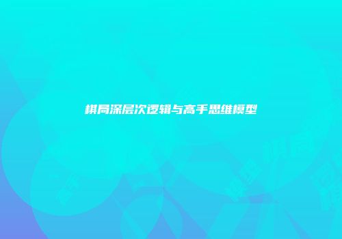 棋局深层次逻辑与高手思维模型