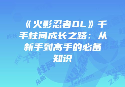 《火影忍者OL》千手柱间成长之路：从新手到高手的必备知识