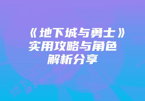 《地下城与勇士》实用攻略与角色解析分享