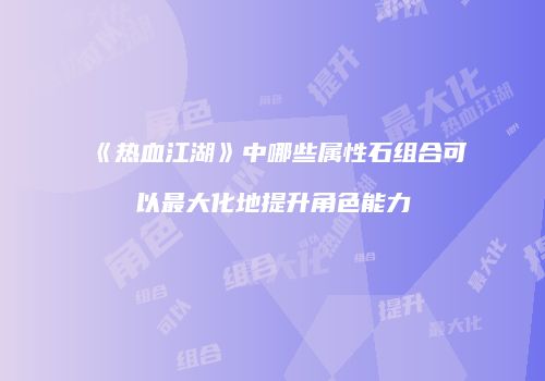 《热血江湖》中哪些属性石组合可以最大化地提升角色能力