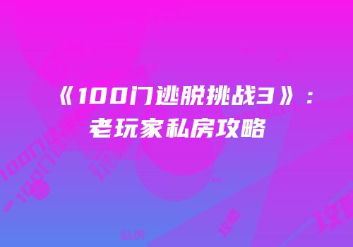 《100门逃脱挑战3》：老玩家私房攻略