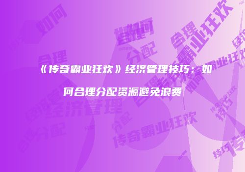 《传奇霸业狂欢》经济管理技巧：如何合理分配资源避免浪费