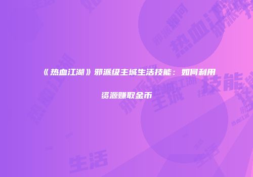 《热血江湖》邪派级主城生活技能：如何利用资源赚取金币
