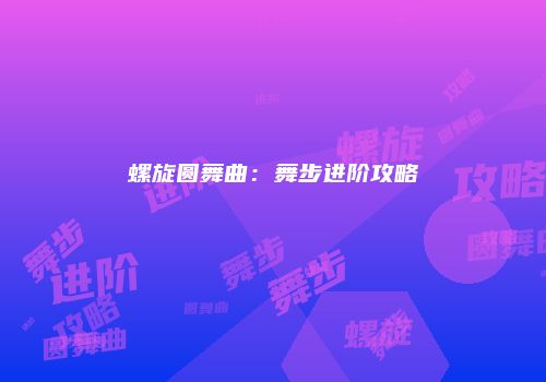 螺旋圆舞曲：舞步进阶攻略