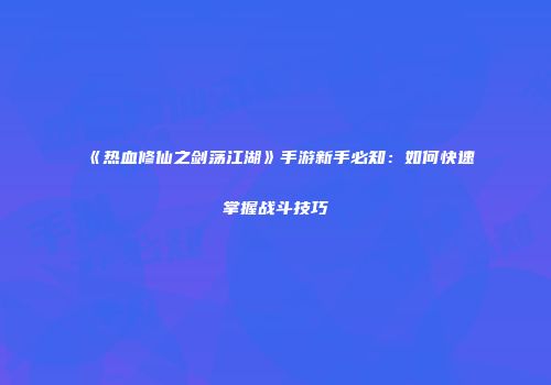 《热血修仙之剑荡江湖》手游新手必知：如何快速掌握战斗技巧