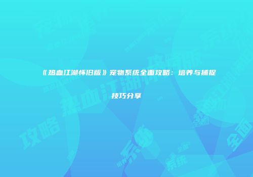 《热血江湖怀旧版》宠物系统全面攻略:培养与捕捉技巧分享