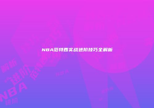 NBA范特西实战进阶技巧全解析