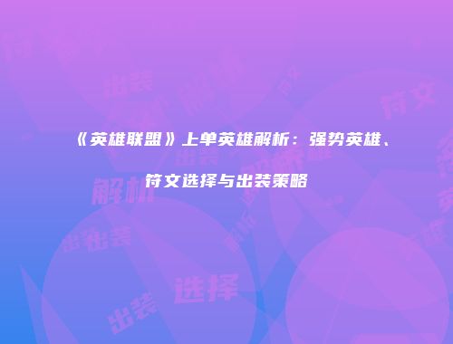 《英雄联盟》上单英雄解析：强势英雄、符文选择与出装策略