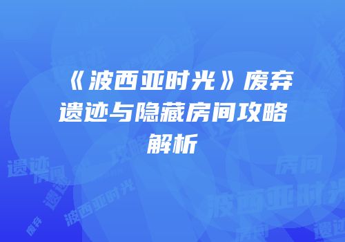 《波西亚时光》废弃遗迹与隐藏房间攻略解析