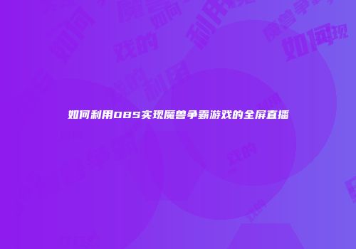 如何利用OBS实现魔兽争霸游戏的全屏直播