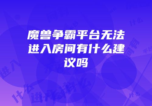 魔兽争霸平台无法进入房间有什么建议吗