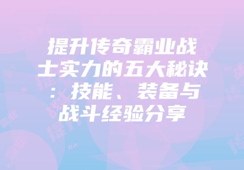 提升传奇霸业战士实力的五大秘诀：技能、装备与战斗经验分享