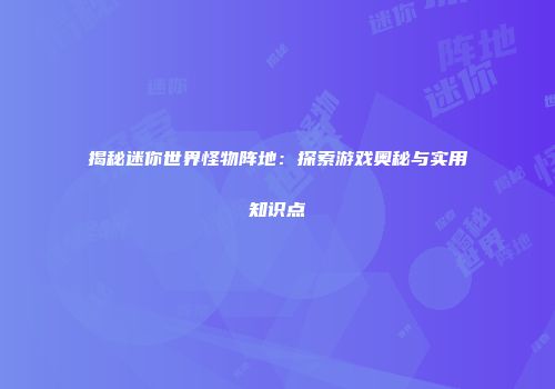 揭秘迷你世界怪物阵地：探索游戏奥秘与实用知识点