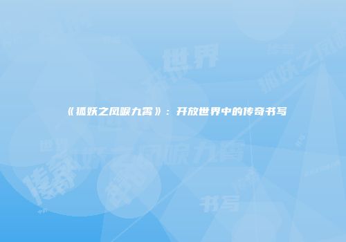 《狐妖之凤唳九霄》：开放世界中的传奇书写
