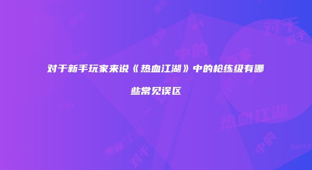 对于新手玩家来说《热血江湖》中的枪练级有哪些常见误区
