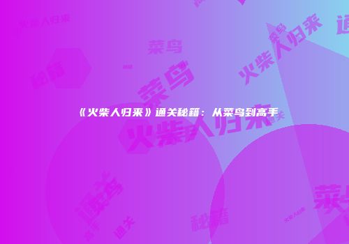 《火柴人归来》通关秘籍：从菜鸟到高手