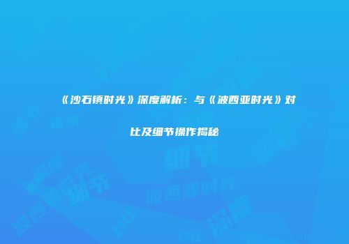 《沙石镇时光》深度解析：与《波西亚时光》对比及细节操作揭秘