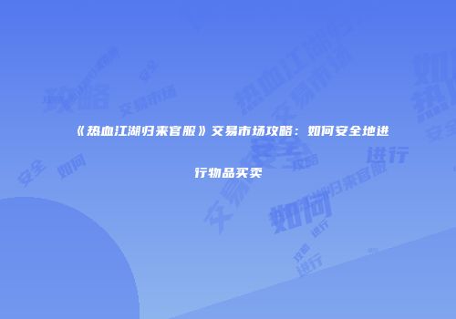 《热血江湖归来官服》交易市场攻略：如何安全地进行物品买卖