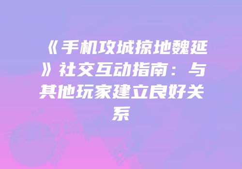 《手机攻城掠地魏延》社交互动指南：与其他玩家建立良好关系