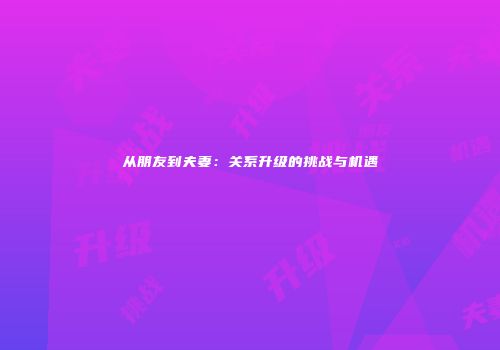从朋友到夫妻：关系升级的挑战与机遇
