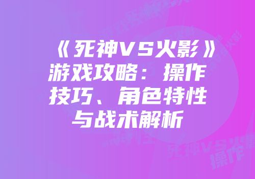 《死神VS火影》游戏攻略：操作技巧、角色特性与战术解析